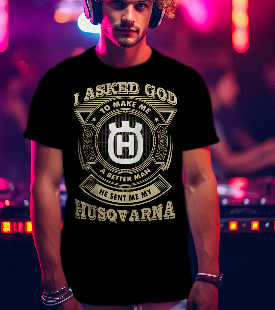I Asked God To Make Me A Better Man He Sent Me My Husqvarna T-Shirt