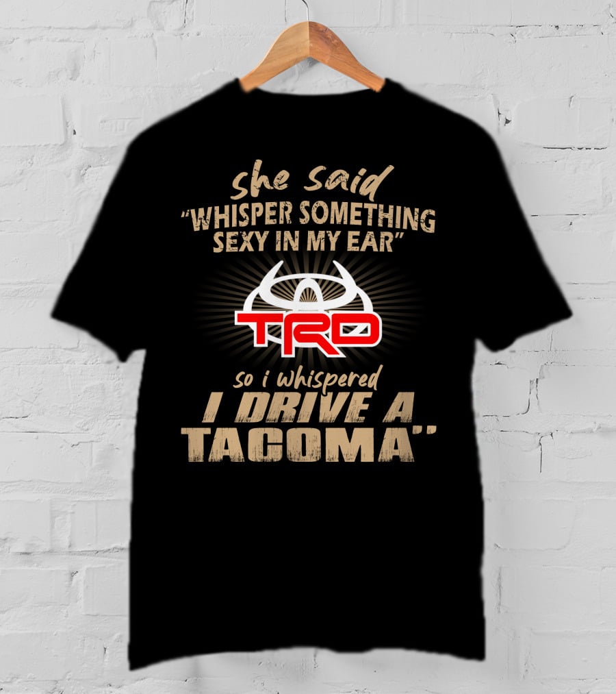 She Said Whisper Something Sexy In My Ear Trd So I Whispered I Drive A Tacoma T-Shirt