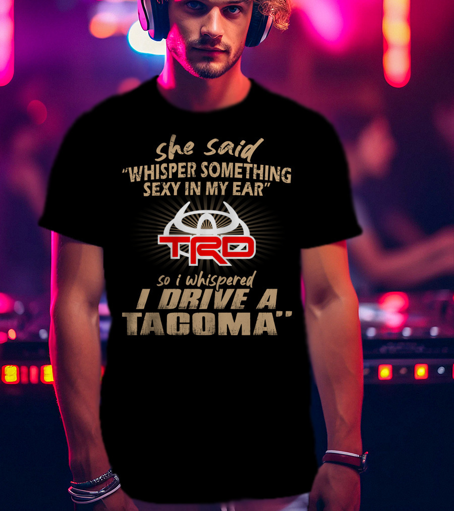 She Said Whisper Something Sexy In My Ear Trd So I Whispered I Drive A Tacoma T-Shirt