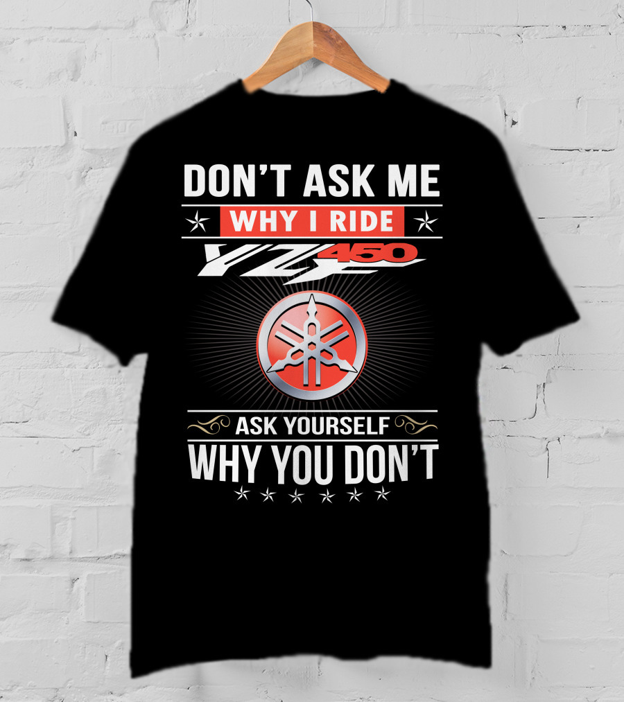 Don't Ask Me Why I Ride Yz450 Ask Yourself Why You Don't T-Shirt