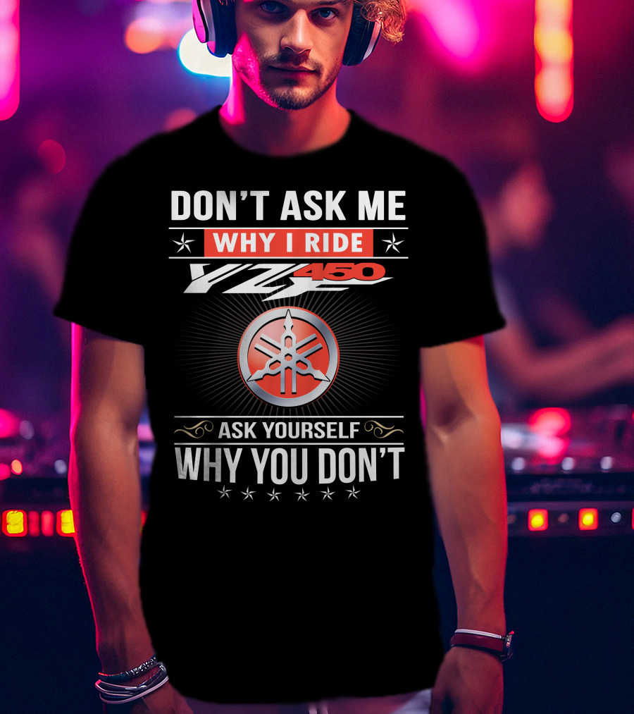 Don't Ask Me Why I Ride Yz450 Ask Yourself Why You Don't T-Shirt
