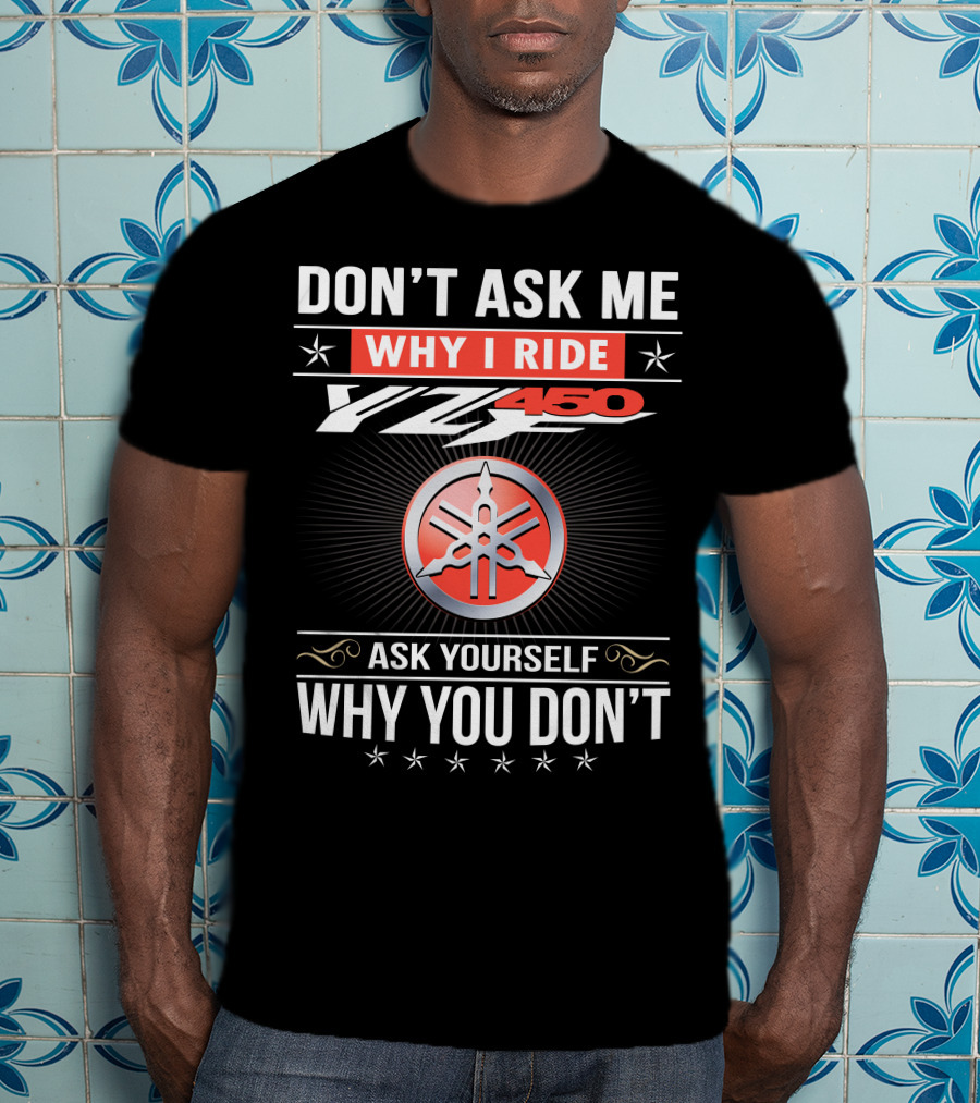 Don't Ask Me Why I Ride Yz450 Ask Yourself Why You Don't T-Shirt