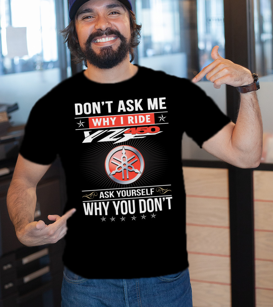 Don't Ask Me Why I Ride Yz450 Ask Yourself Why You Don't T-Shirt