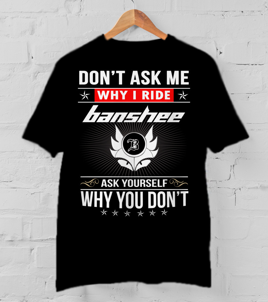 Don't Ask Me Why I Ride Banshee Ask Yourself Why You Don't T-Shirt