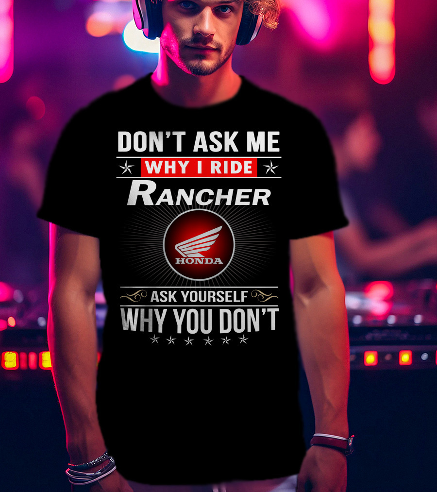 Don't Ask Me Why I Ride Rancher Honda Ask Yourself Why You Don't T-Shirt