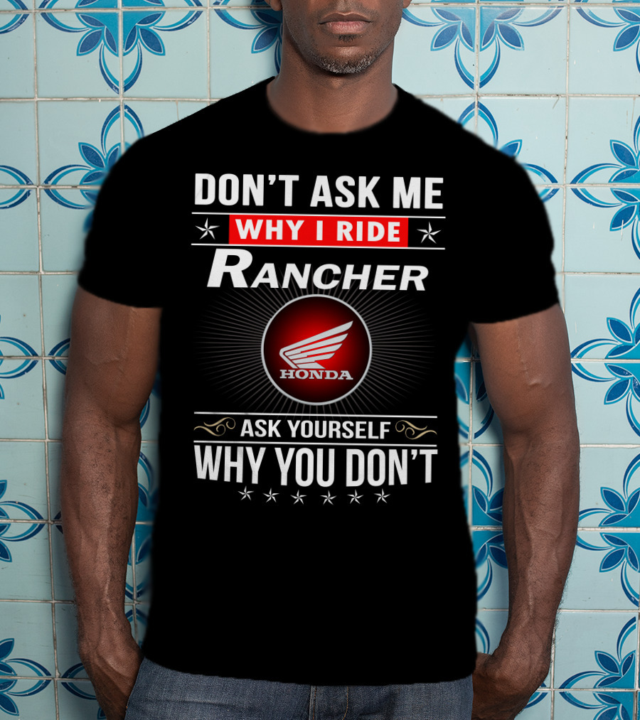 Don't Ask Me Why I Ride Rancher Honda Ask Yourself Why You Don't T-Shirt