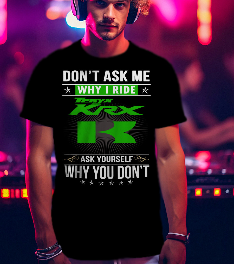 Teryx KRX Don't Ask Me Why I Ride Ask Yourself Why You Don't T-Shirt