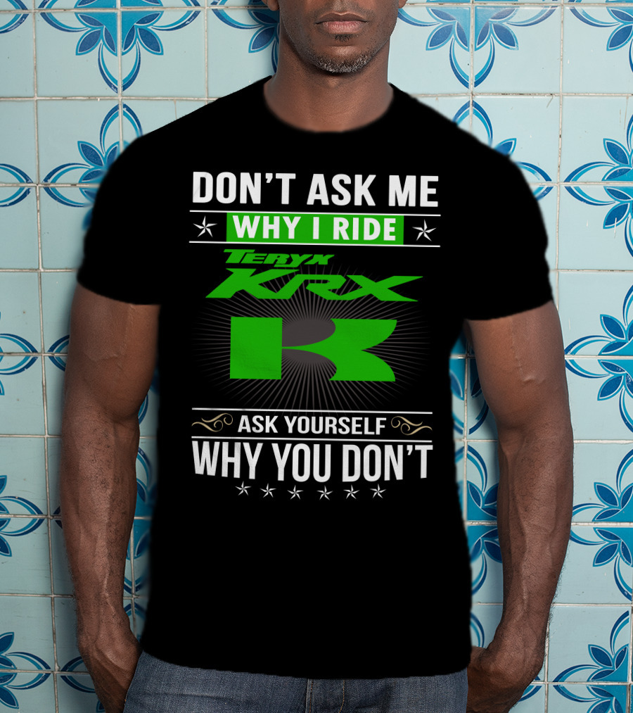 Teryx KRX Don't Ask Me Why I Ride Ask Yourself Why You Don't T-Shirt