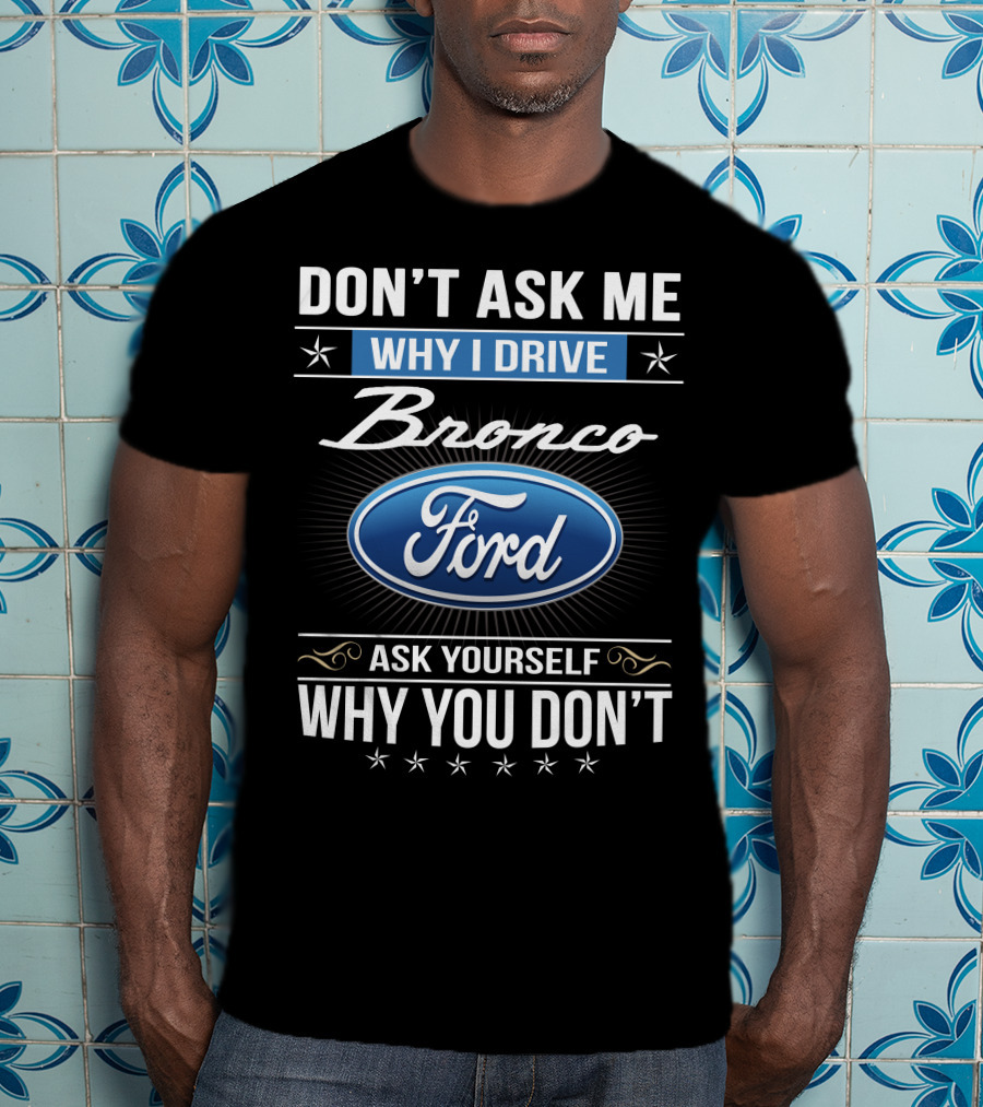 Don't Ask Me Why I Drive Bronco Ford Ask Yourself Why You Don't T-Shirt