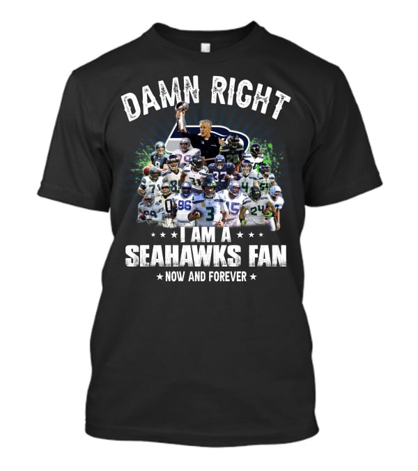 Damn Right I Am A Seahawks Fan Now And Forever T-Shirt