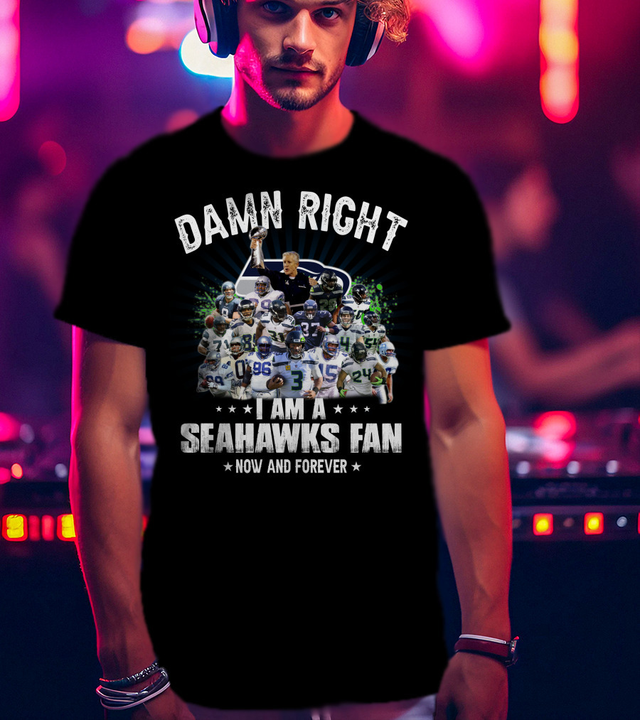 Damn Right I Am A Seahawks Fan Now And Forever T-Shirt