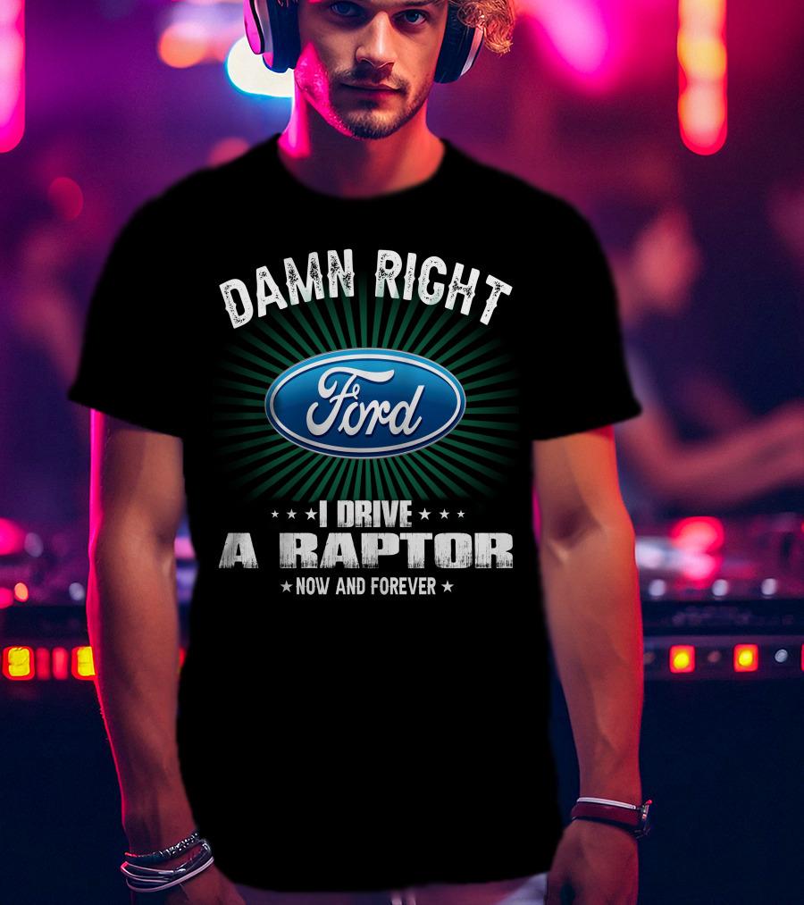 Damn Right Ford I Drive A Raptor Now And Forever T-Shirt