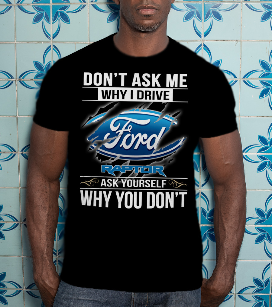 Don't Ask Me Why I Drive Ford Raptor Ask Yourself Why You Don't T-Shirt