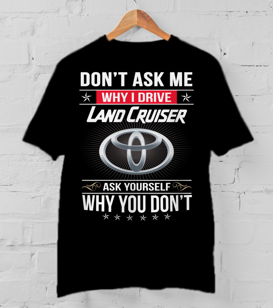 Don't Ask Me Why I Drive Land Cruiser Ask Yourself Why You Don't T-Shirt