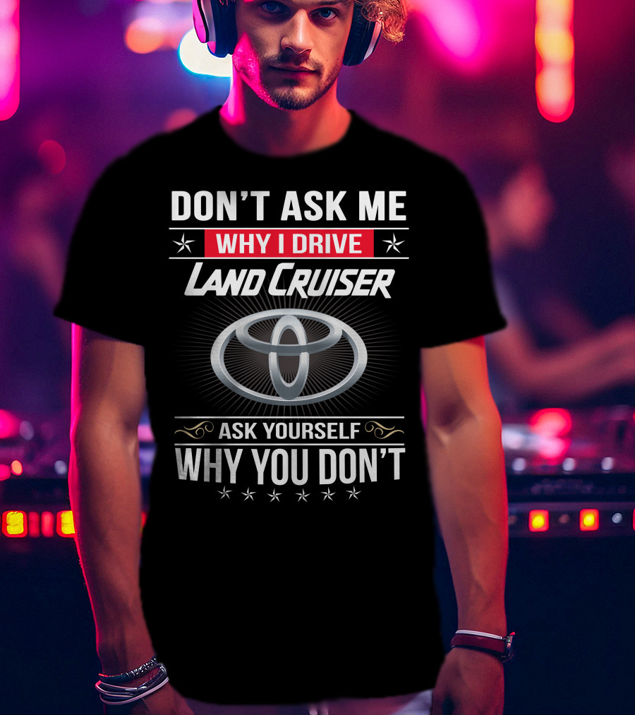 Don't Ask Me Why I Drive Land Cruiser Ask Yourself Why You Don't T-Shirt