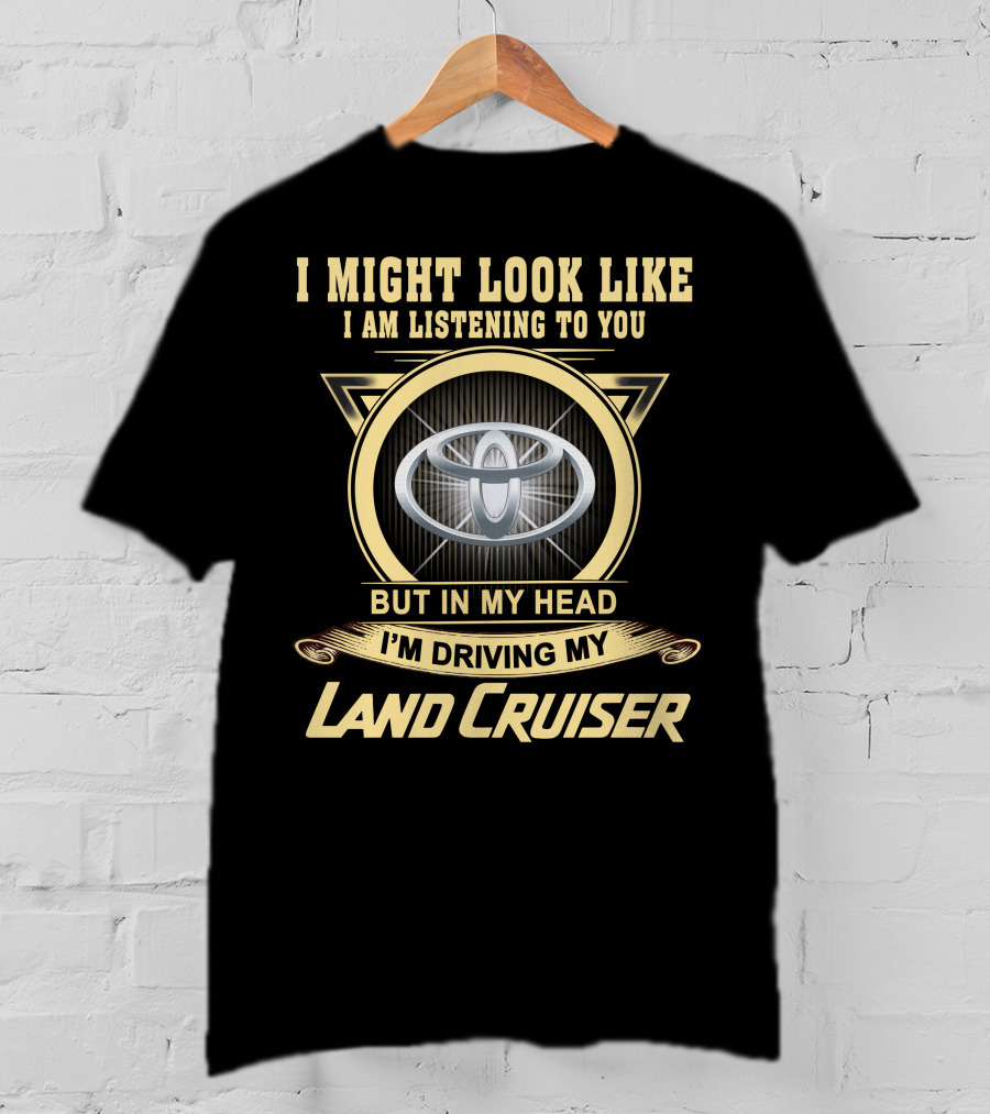 I Might Look Like I Am Listening To You But In My Head I'm Driving My Land Cruiser T-Shirt