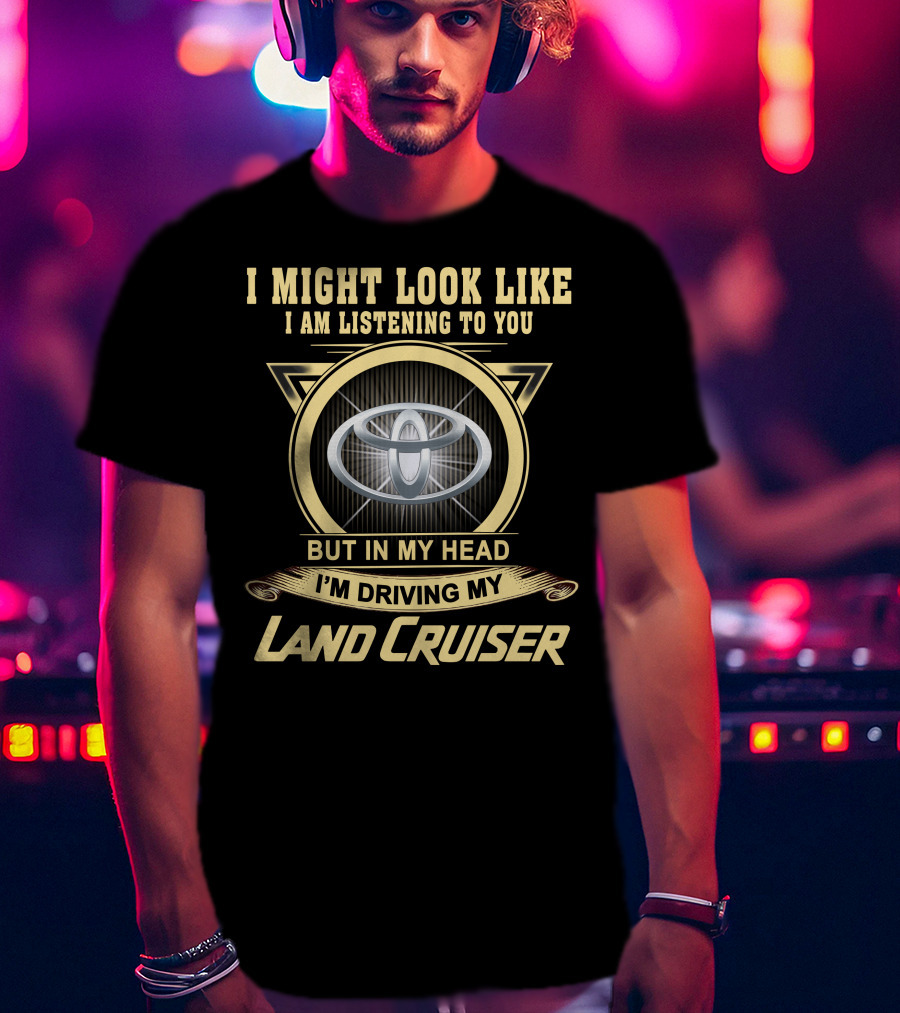 I Might Look Like I Am Listening To You But In My Head I'm Driving My Land Cruiser T-Shirt