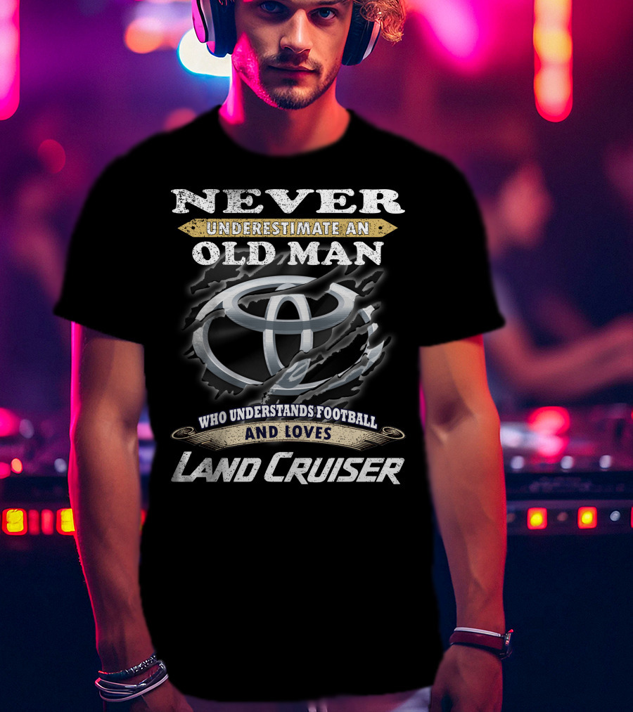 Never Underestimate An Old Man Who Understands Football And Loves Land Cruiser T-Shirt