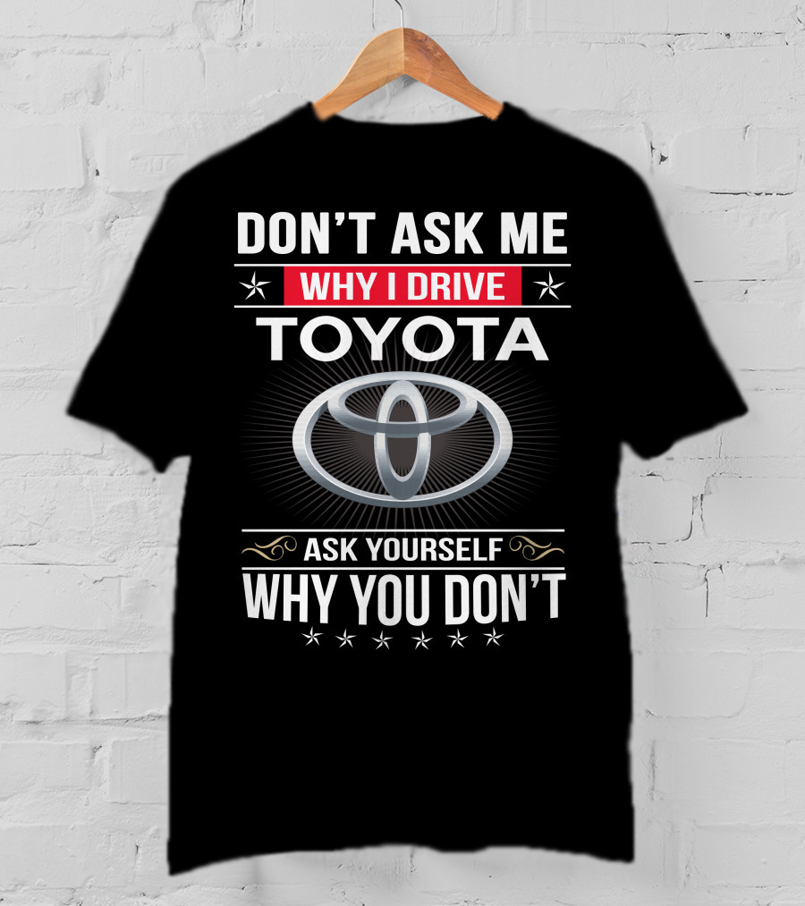 Don't Ask Me Why I Drive Toyota Ask Yourself Why You Don't T-Shirt
