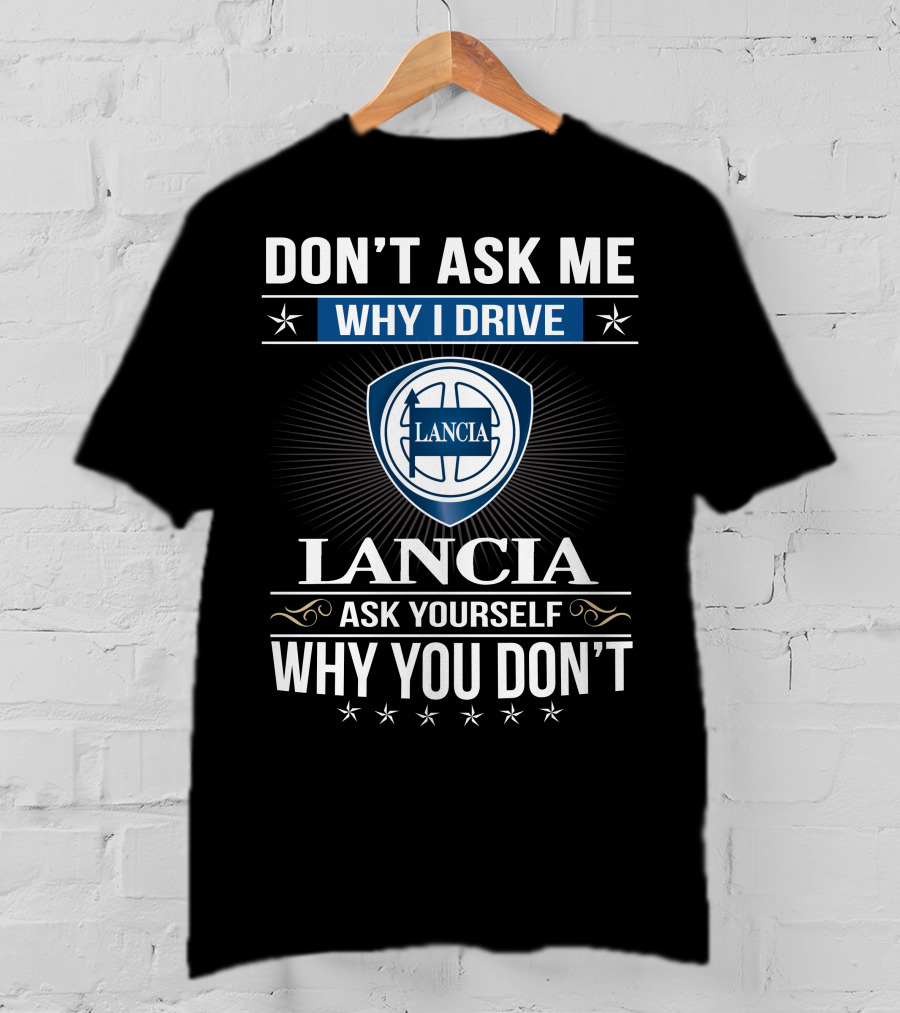 Lancia Don't Ask Me Why I Drive Ask Yourself Why You Don't T-Shirt