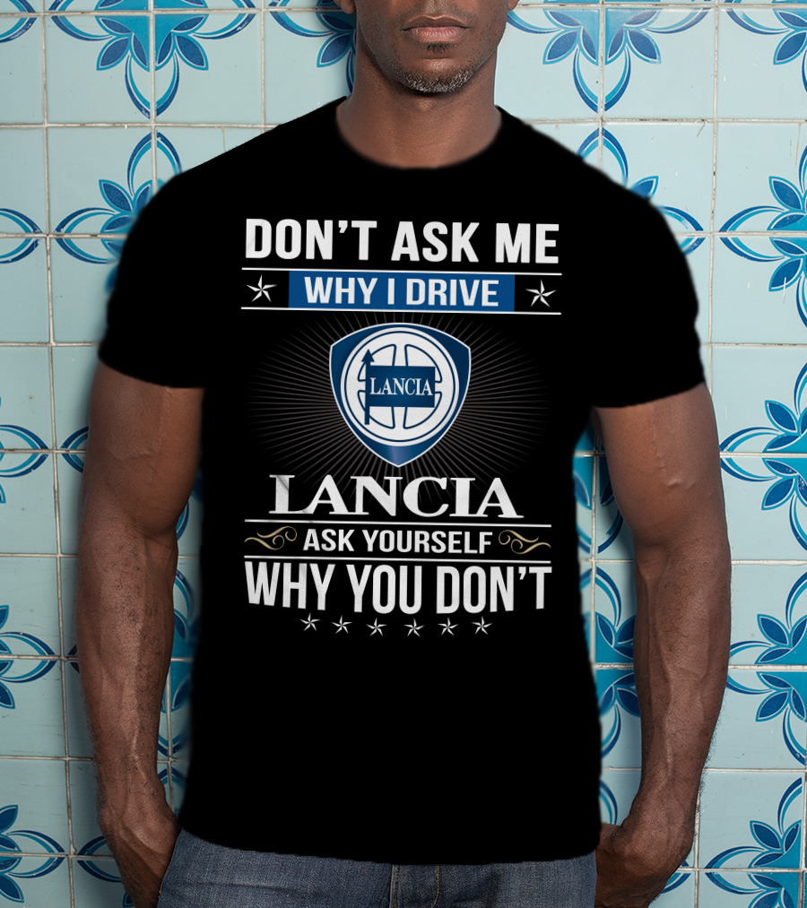 Lancia Don't Ask Me Why I Drive Ask Yourself Why You Don't T-Shirt