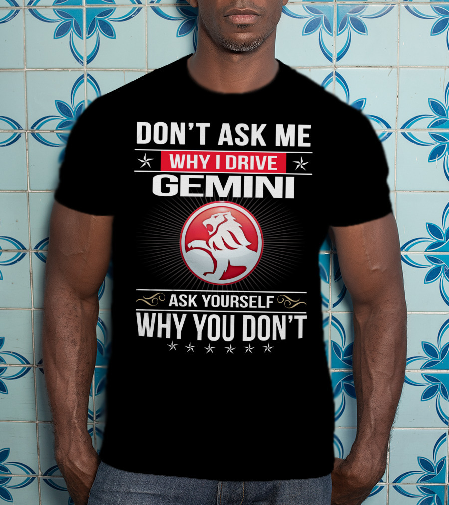 Don't Ask Me Why I Drive Gemini Ask Yourself Why You Don't T-Shirt