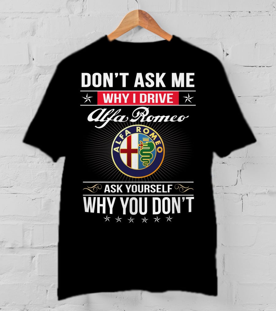 Don't Ask Me Why I Drive Alfa Romeo Ask Yourself Why You Don't Alfa Romeo T-Shirt
