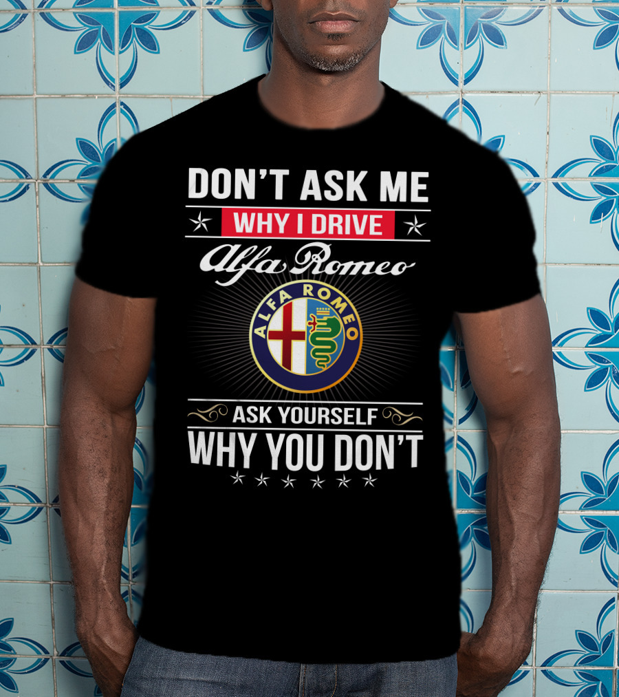 Don't Ask Me Why I Drive Alfa Romeo Ask Yourself Why You Don't Alfa Romeo T-Shirt