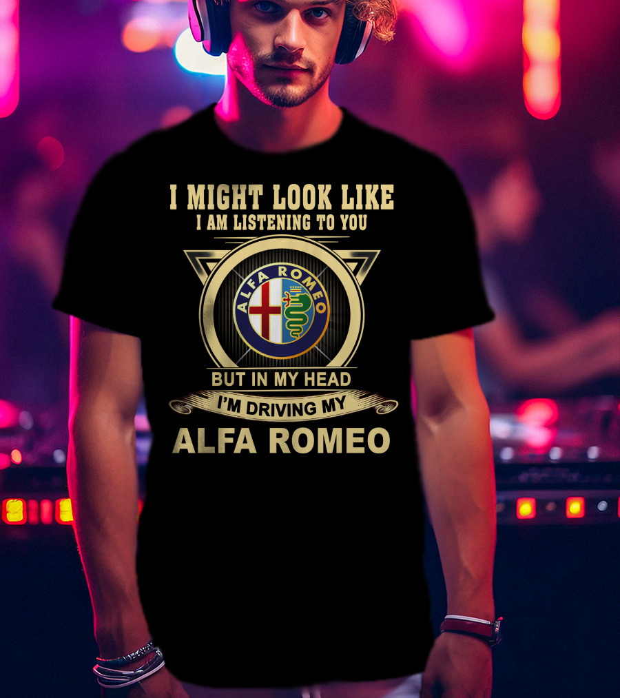 I Might Look Like I Am Listening To You But In My Head I'm Driving My Alfa Romeo T-Shirt