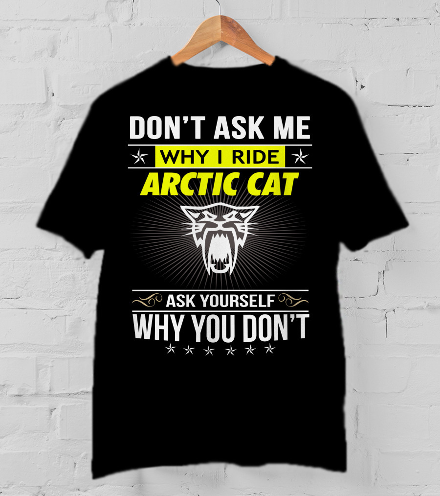 Don't Ask Me Why I Ride Arctic Cat Ask Yourself Why You Don't T-Shirt