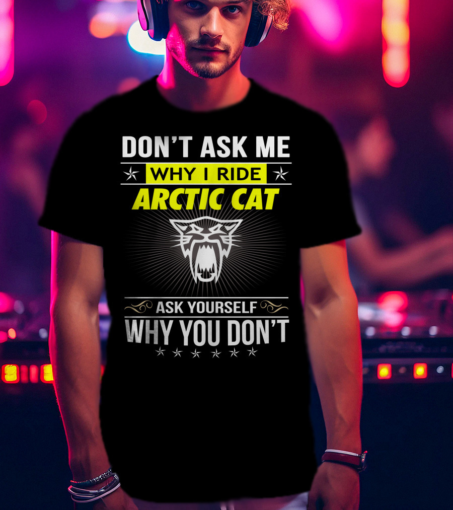 Don't Ask Me Why I Ride Arctic Cat Ask Yourself Why You Don't T-Shirt