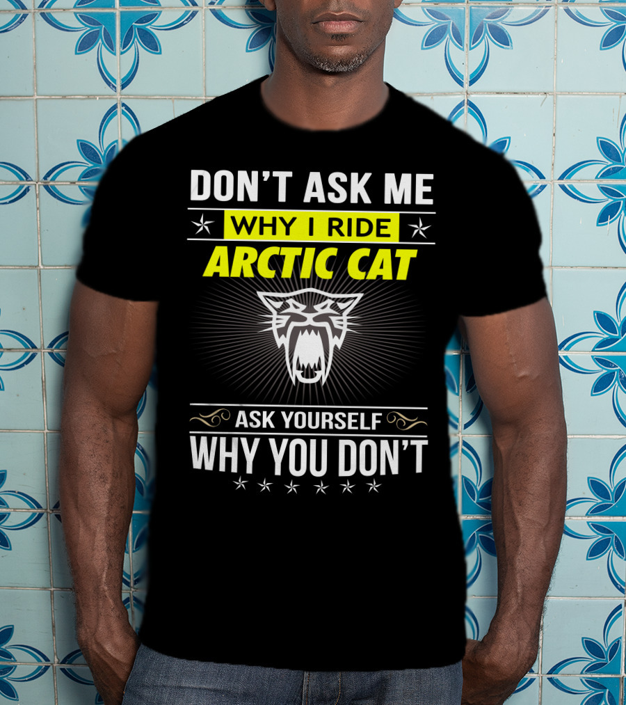 Don't Ask Me Why I Ride Arctic Cat Ask Yourself Why You Don't T-Shirt