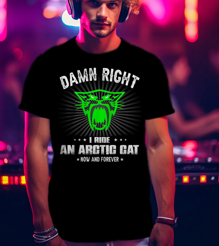 Damn Right I Ride An Arctic Cat Now And Forever T-Shirt