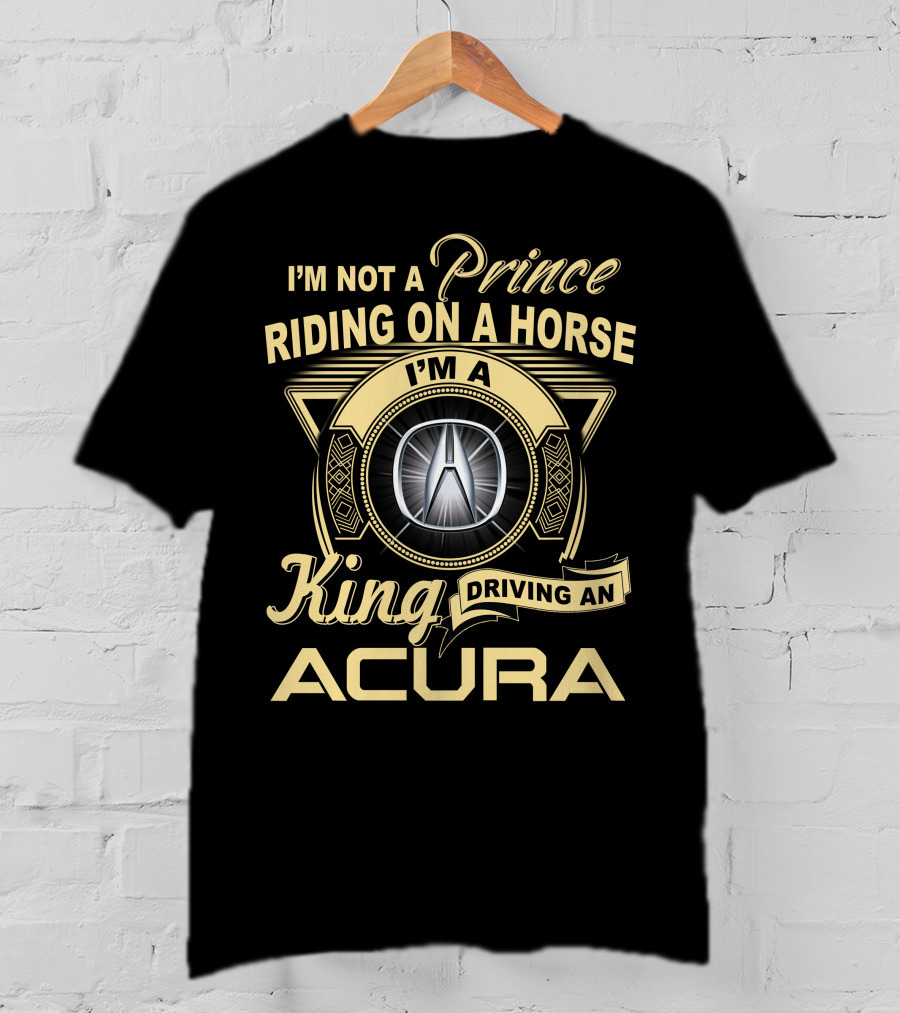 I'm A King Driving An Acura Not A Prince Riding On A Horse T-Shirt