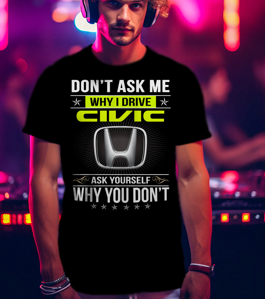 Don't Ask Me Why I Drive Civic Ask Yourself Why You Don't T-Shirt