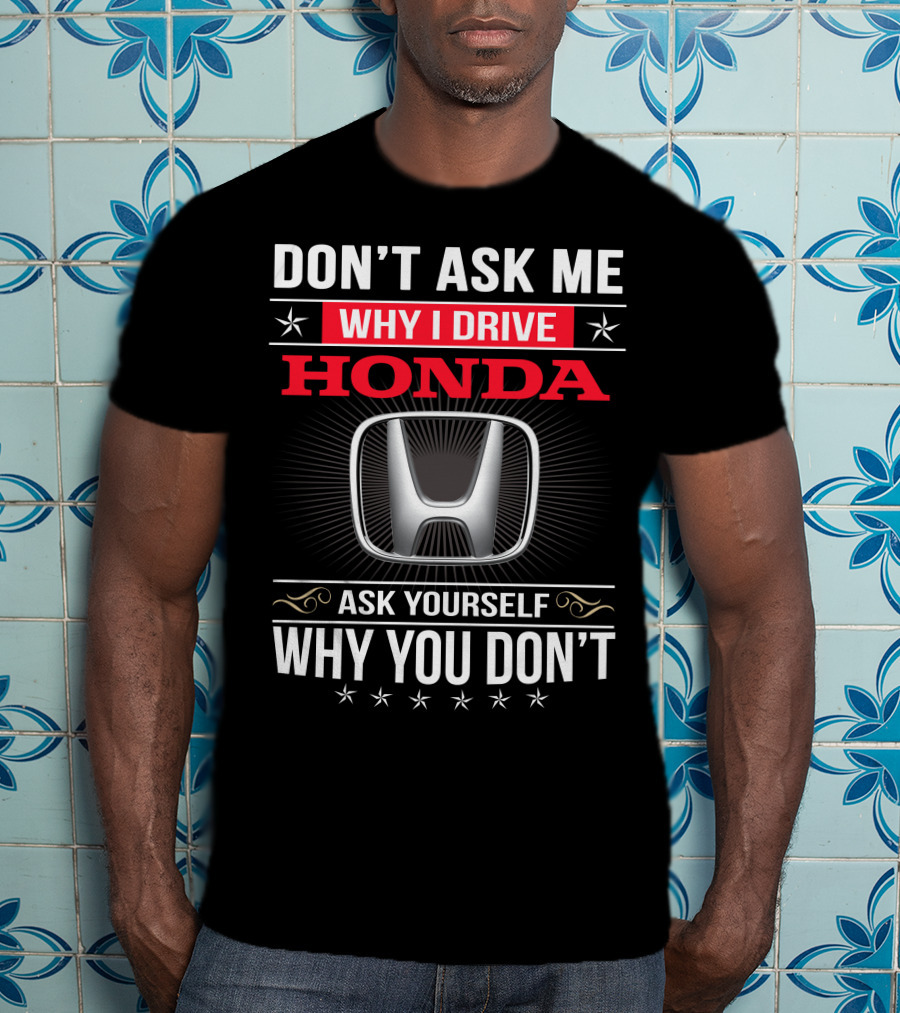 Don't Ask Me Why I Drive Honda Ask Yourself Why You Don't T-Shirt