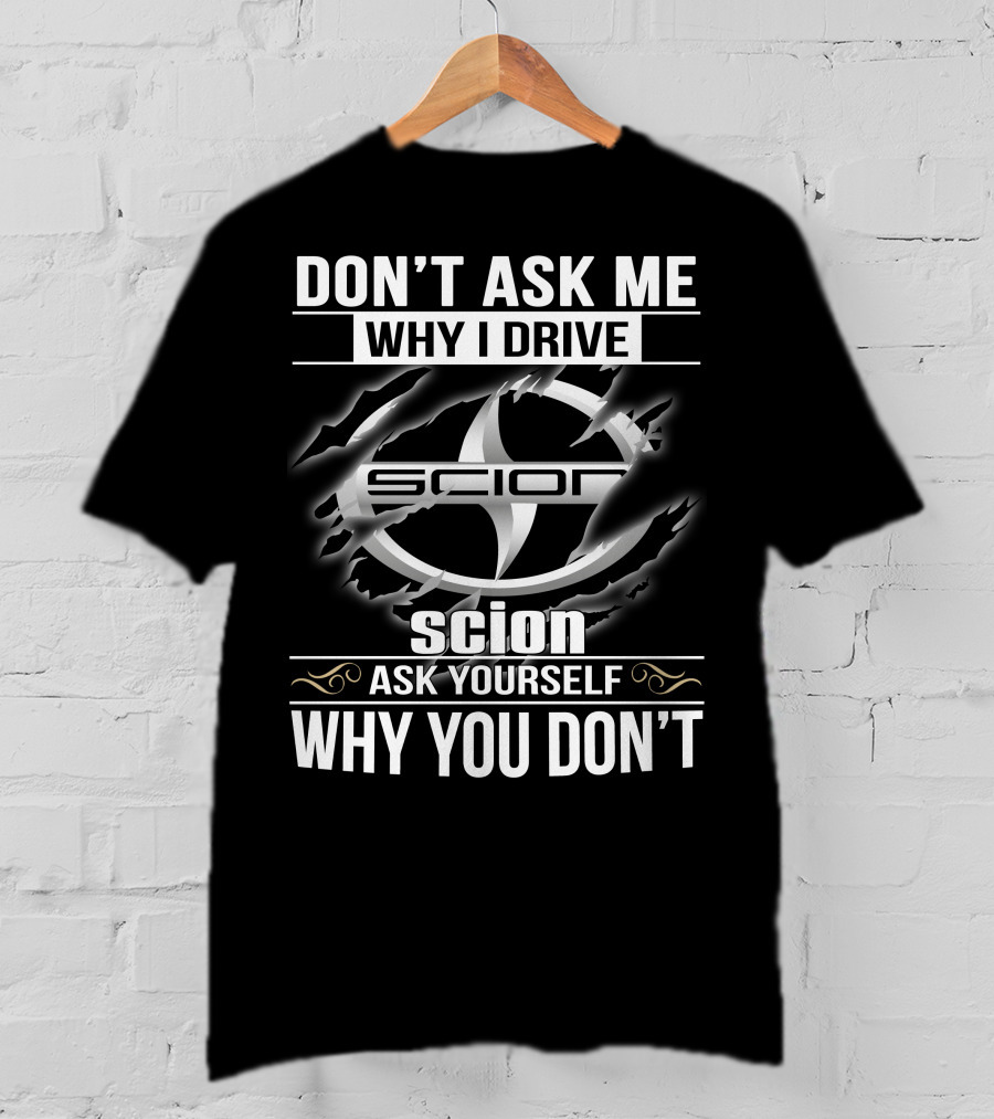 Don't Ask Me Why I Drive Scion Ask Yourself Why You Don't Scion T-Shirt