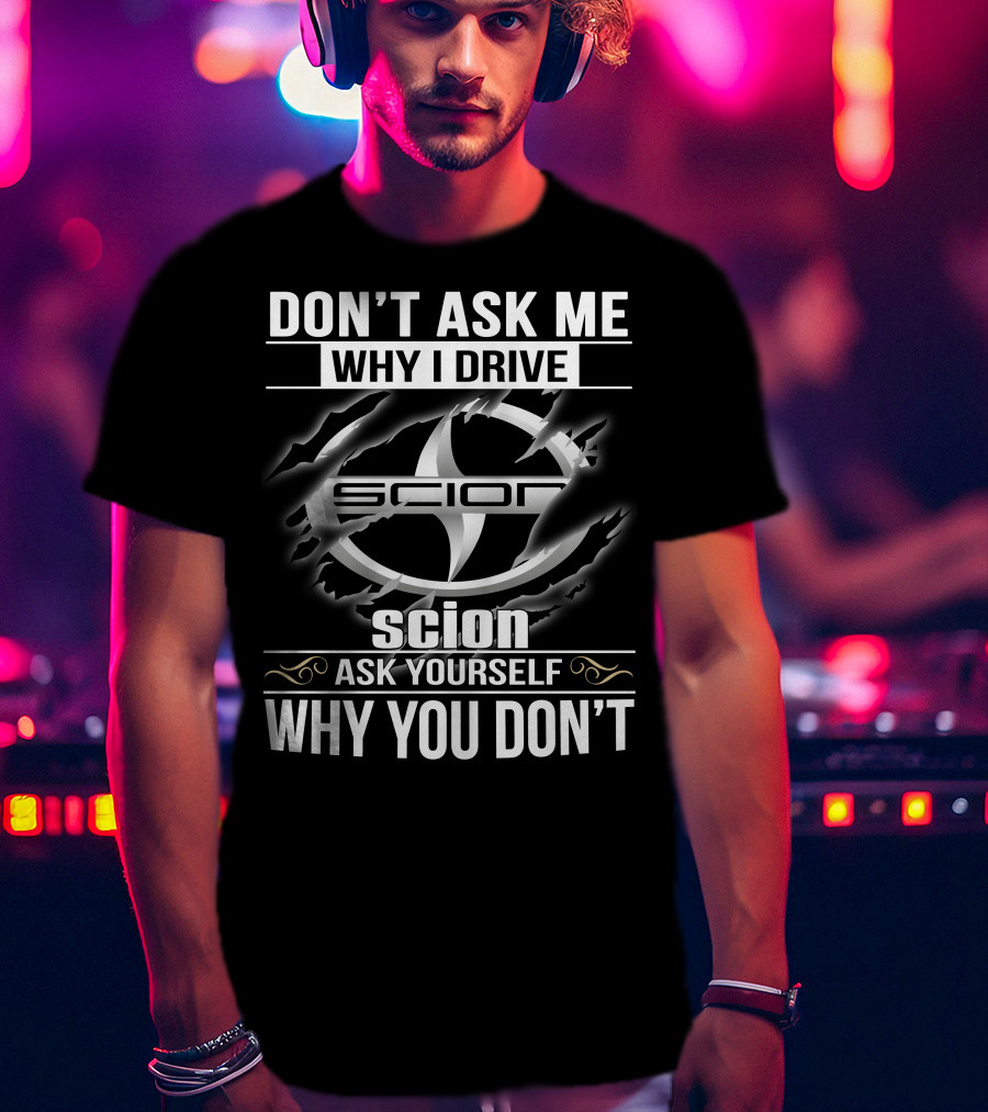 Don't Ask Me Why I Drive Scion Ask Yourself Why You Don't Scion T-Shirt