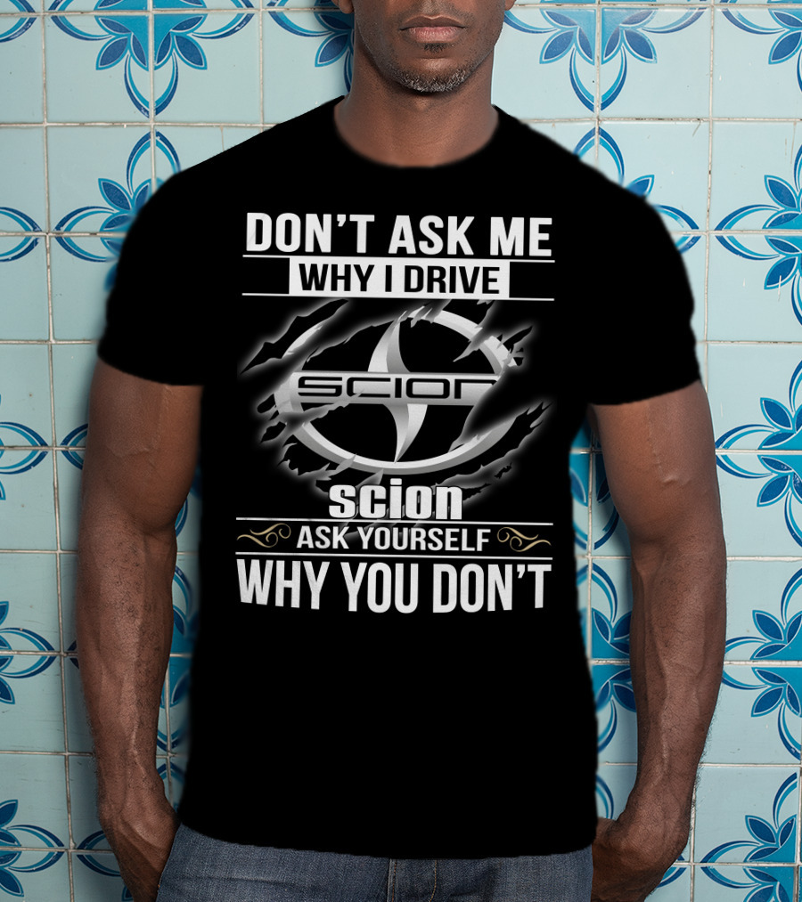 Don't Ask Me Why I Drive Scion Ask Yourself Why You Don't Scion T-Shirt