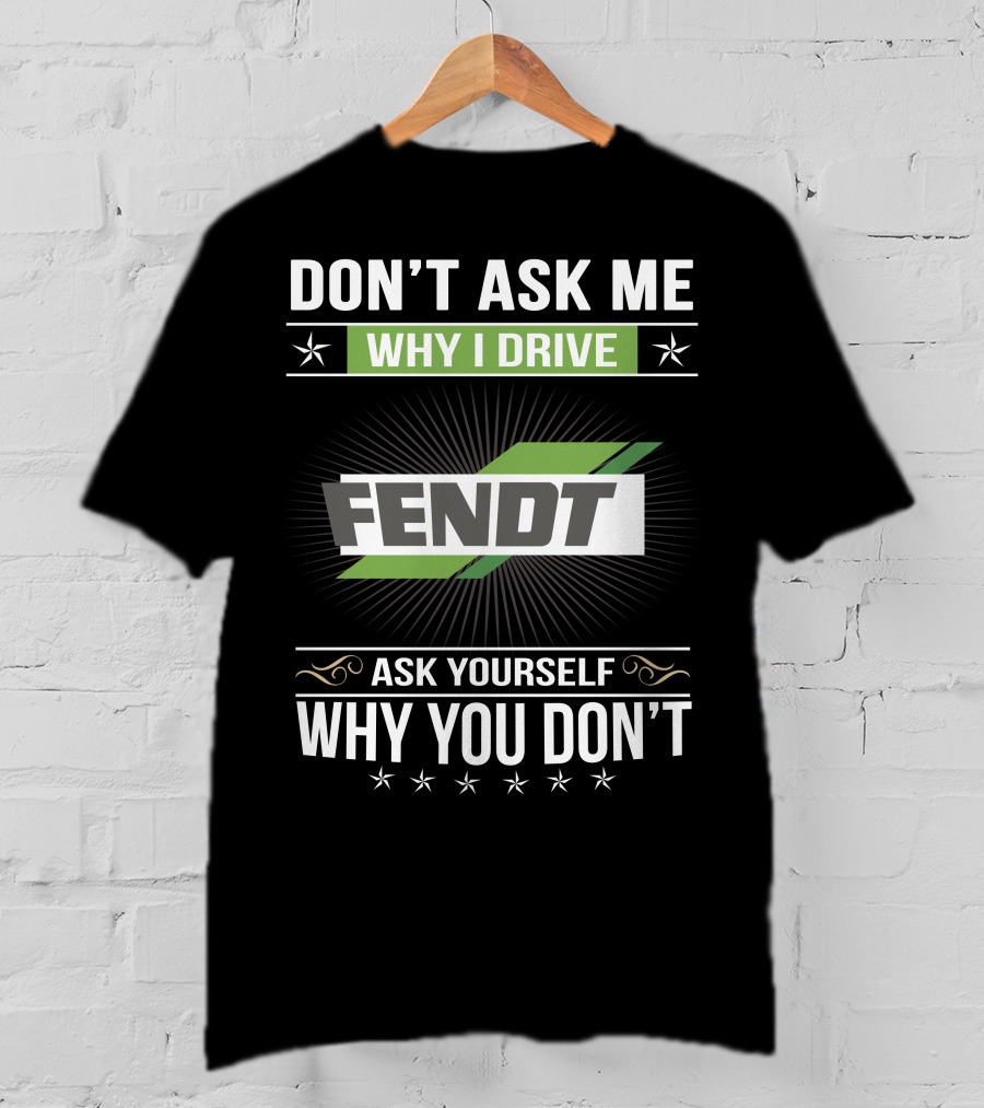 Don't Ask Me Why I Drive Fendt Ask Yourself Why You Don't T-Shirt