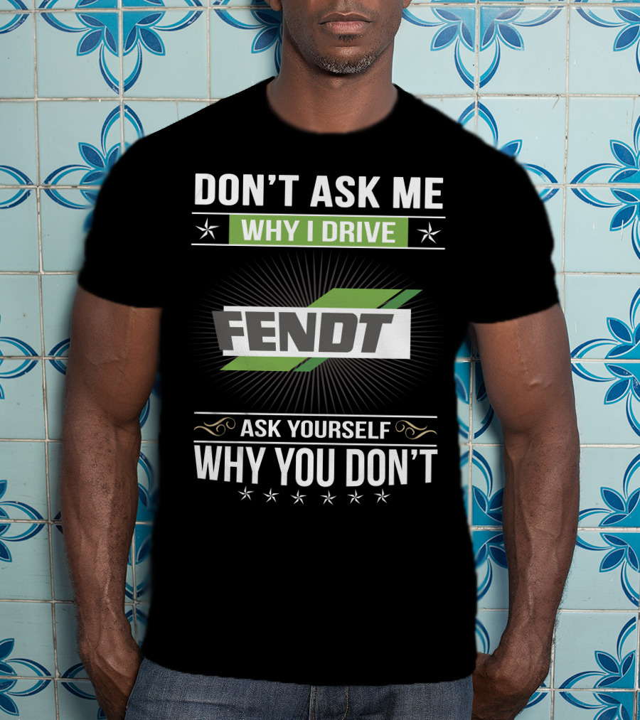 Don't Ask Me Why I Drive Fendt Ask Yourself Why You Don't T-Shirt