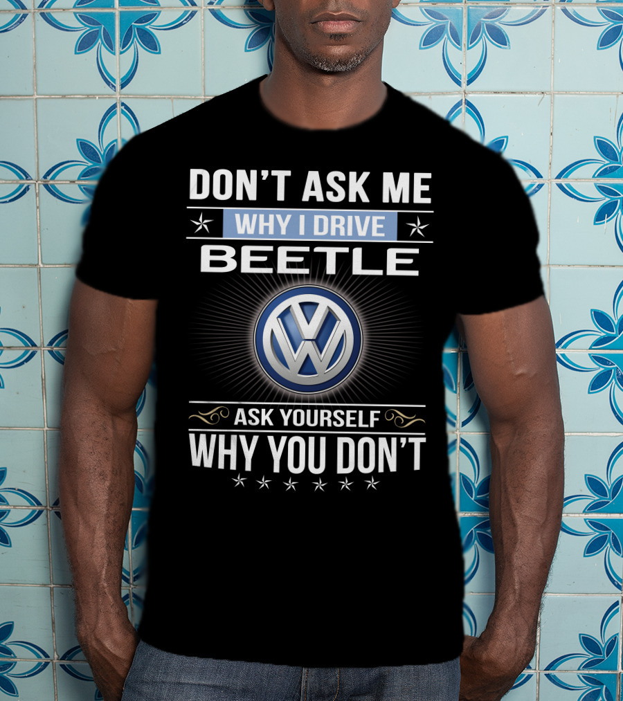 Don't Ask Me Why I Drive Beetle Ask Yourself Why You Don't Vw T-Shirt