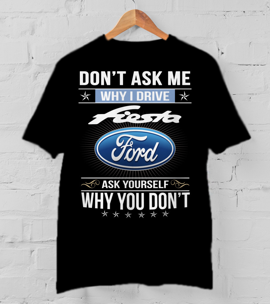 Don't Ask Me Why I Drive Ford Fiesta Ask Yourself Why You Don't T-Shirt