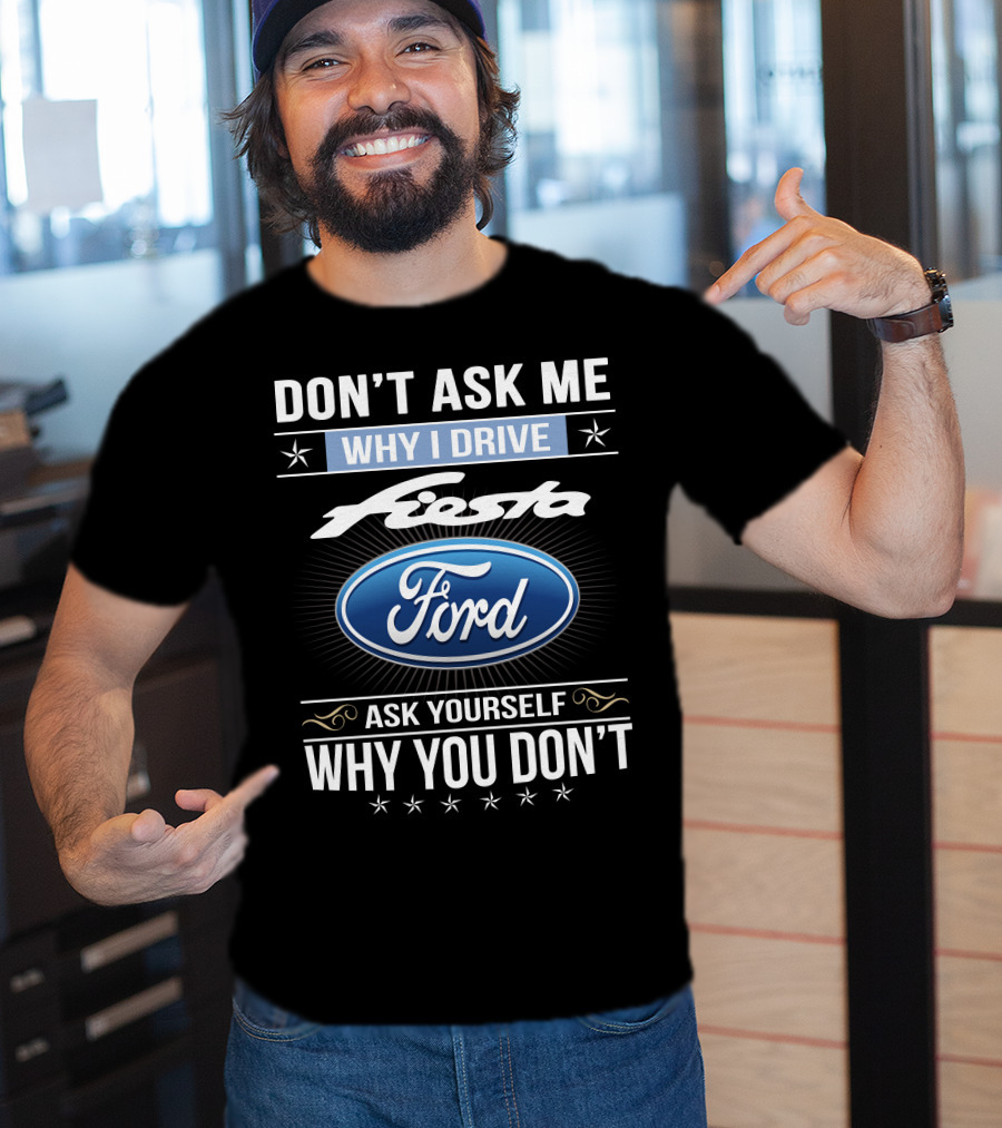 Don't Ask Me Why I Drive Ford Fiesta Ask Yourself Why You Don't T-Shirt