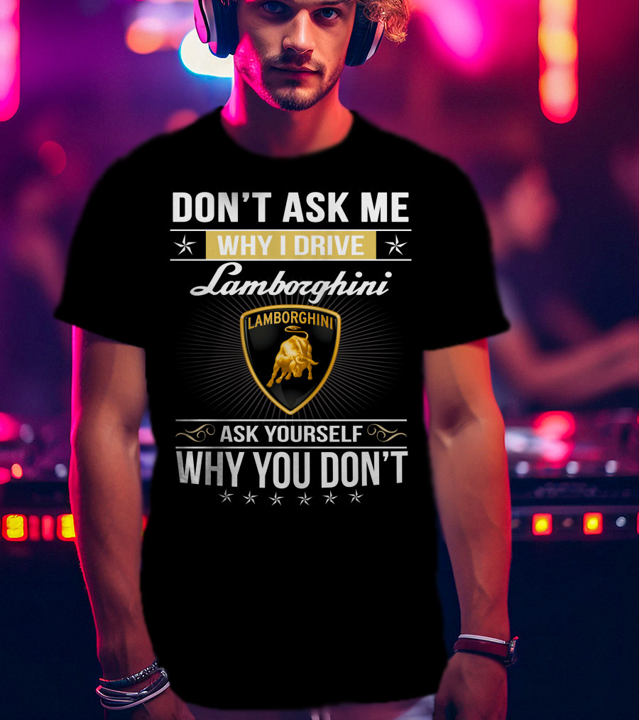 Don't Ask Me Why I Drive Lamborghini Ask Yourself Why You Don't Lamborghini04 T-Shirt