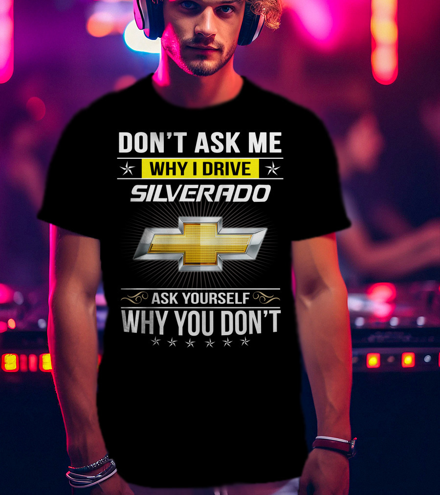 Don't Ask Me Why I Drive Silverado Chevrolet Ask Yourself Why You Don't T-Shirt