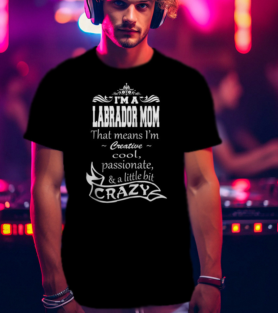 I'm A Labrador Mom That Means I'm Creative Cool Passionate And A Little Bit Crazy T-Shirt