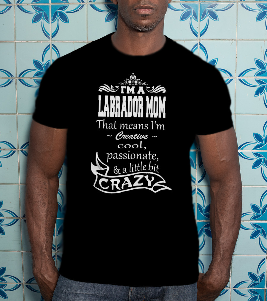 I'm A Labrador Mom That Means I'm Creative Cool Passionate And A Little Bit Crazy T-Shirt