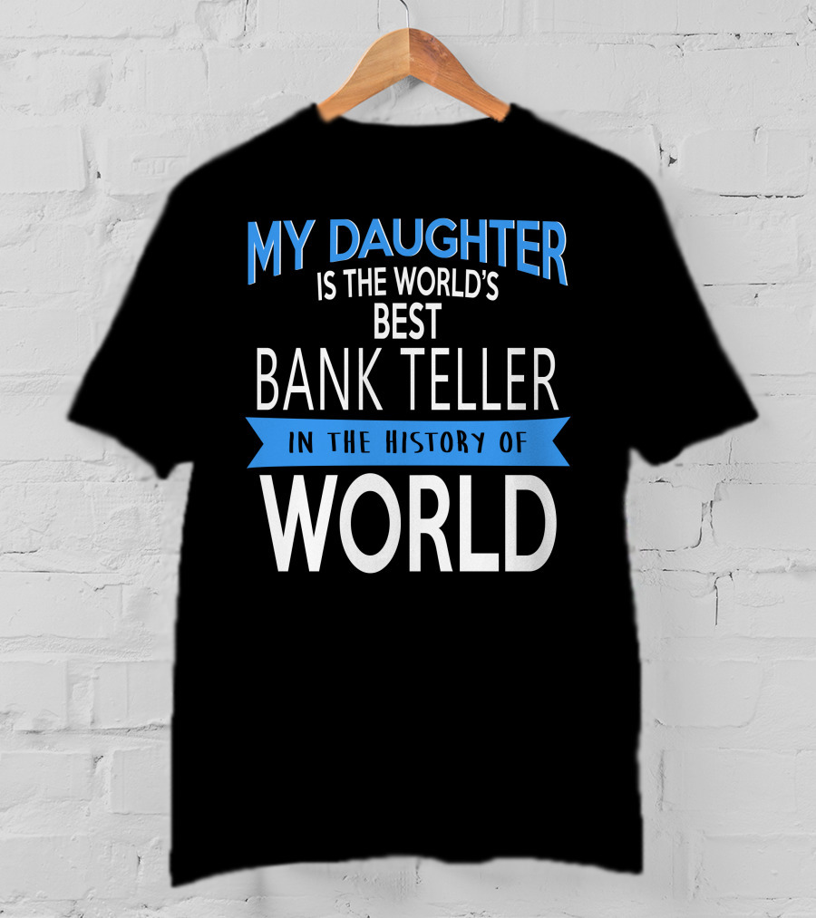 My Daughter Is The World's Best Bank Teller In The History Of World T-Shirt