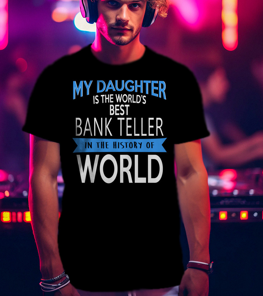 My Daughter Is The World's Best Bank Teller In The History Of World T-Shirt